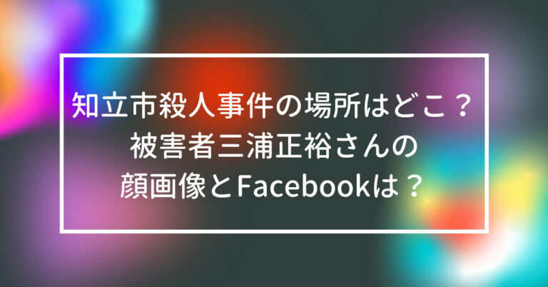 知立市　殺人事件　場所　どこ　被害者　三浦正裕さん　顔　画像　Facebook
